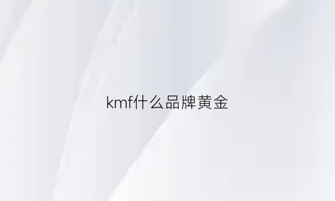 kmf什么品牌黄金(kmf足金999黄金是啥)