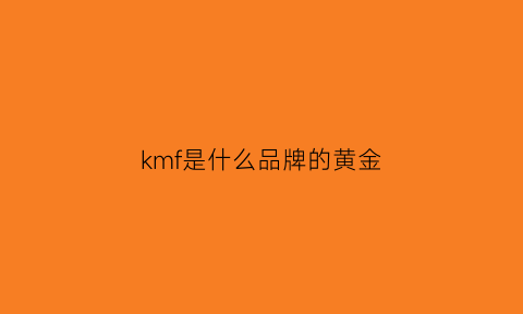 kmf是什么品牌的黄金(kmf9999是黄金吗)