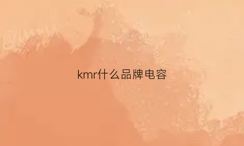 kmr什么品牌电容(kme电容是什么品牌)