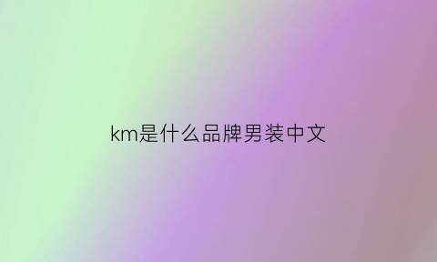 km是什么品牌男装中文(km男装是哪里的牌子)