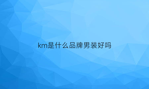 km是什么品牌男装好吗(km是什么牌子)