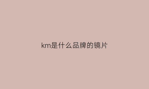 km是什么品牌的镜片(km眼镜是什么牌子)