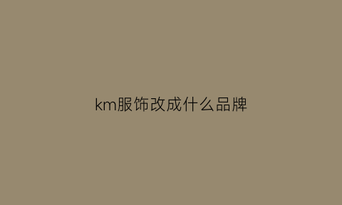 km服饰改成什么品牌(km服饰改成什么品牌了)