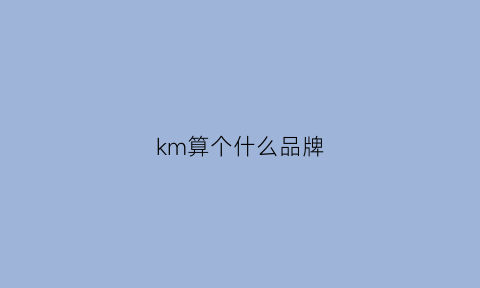 km算个什么品牌(km是什么档次)