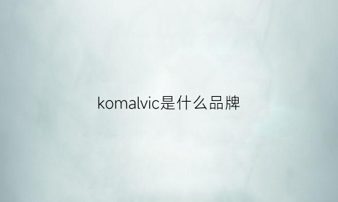 komalvic是什么品牌(komar是什么牌子)