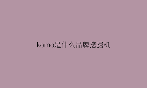 komo是什么品牌挖掘机(koma1su是什么牌挖机)