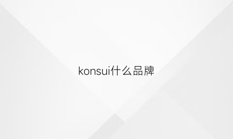 konsui什么品牌(konsini是什么牌子)