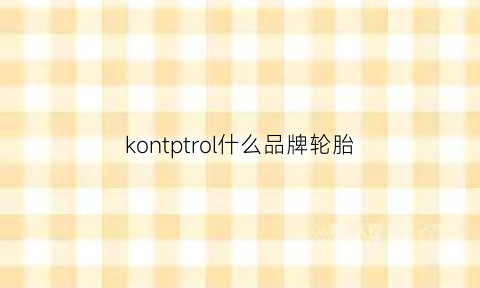 kontptrol什么品牌轮胎(kontrol轮胎什么牌子汽车)