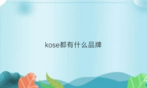 kose都有什么品牌(kosecorporation)