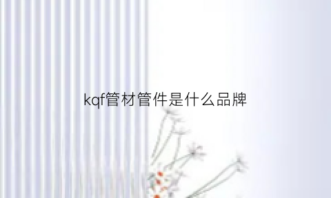 kqf管材管件是什么品牌(kj管件)