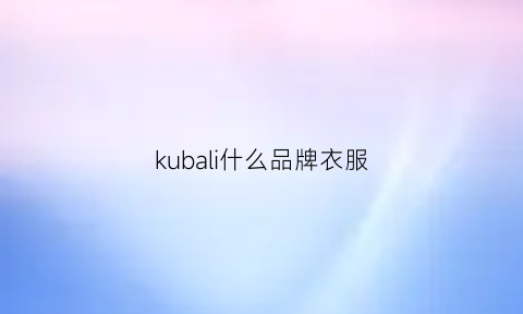 kubali什么品牌衣服(kuhle牌子是什么档次)