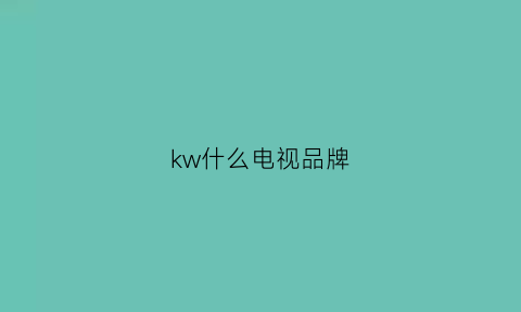 kw什么电视品牌(kqnka是什么牌子电视机)