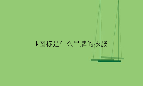 k图标是什么品牌的衣服(k是哪个品牌的标志)