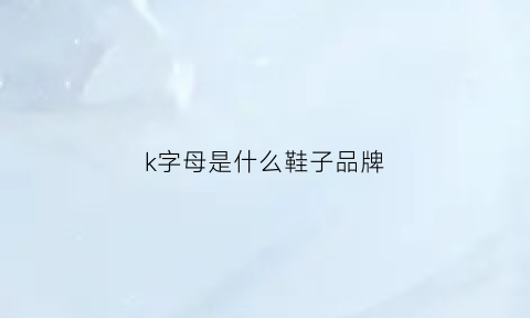 k字母是什么鞋子品牌(k是哪个牌子的鞋子logo)