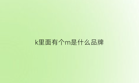 k里面有个m是什么品牌(有个k的是什么品牌)