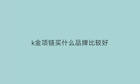 k金项链买什么品牌比较好(k金项链值得买吗)