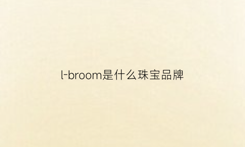 l-broom是什么珠宝品牌(珠宝lm是什么牌子)