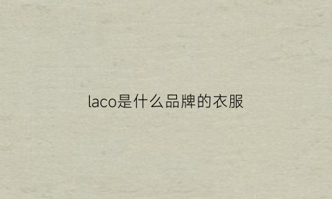 laco是什么品牌的衣服(lacornue是什么品牌)