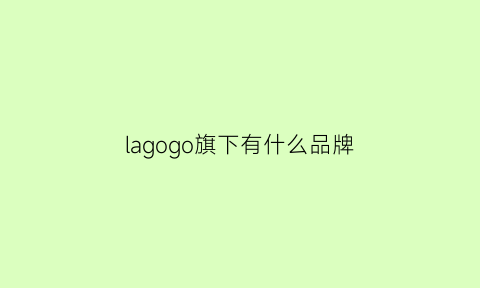 lagogo旗下有什么品牌(lagogolagogo官方旗舰)