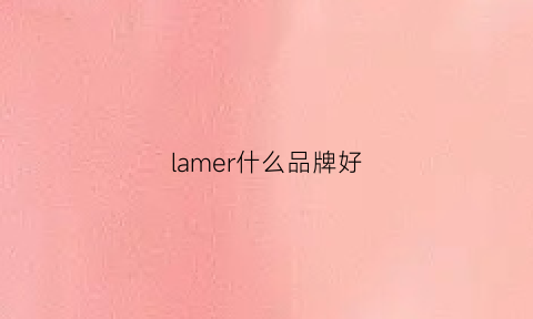 lamer什么品牌好(lamer的档次)