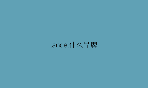 lancel什么品牌(lancel贵吗)