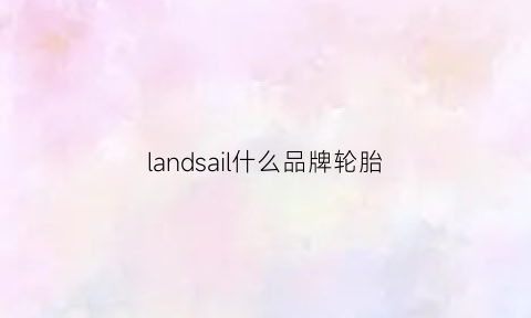 landsail什么品牌轮胎(landsail轮胎质量怎么样)