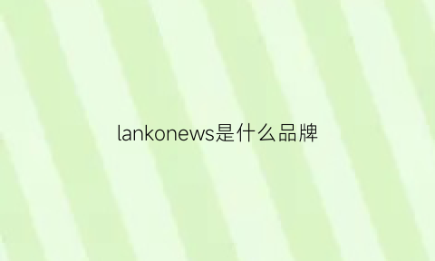 lankonews是什么品牌(lancool是什么牌子)