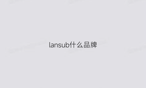 lansub什么品牌(lan是哪个国家的品牌)