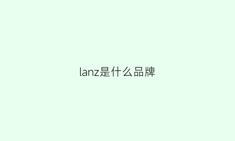 lanz是什么品牌(LlLANZ是什么品牌)