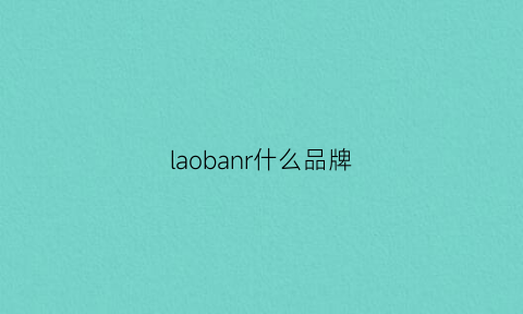 laobanr什么品牌(laobancudi是什么品牌)