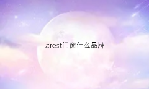 larest门窗什么品牌(sleek门窗是哪国)