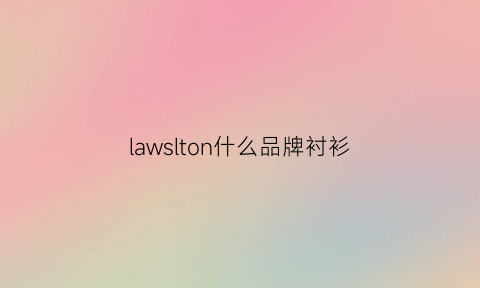 lawslton什么品牌衬衫(lawsiton男装什么档次)