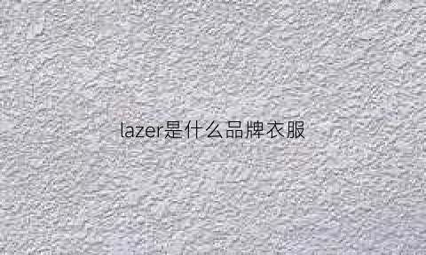 lazer是什么品牌衣服(lazer是什么意思中文)