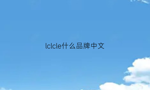 lclcle什么品牌中文(lclcle什么品牌中文是奢侈品吗)