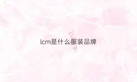 lcm是什么服装品牌(lc是什么衣服品牌)