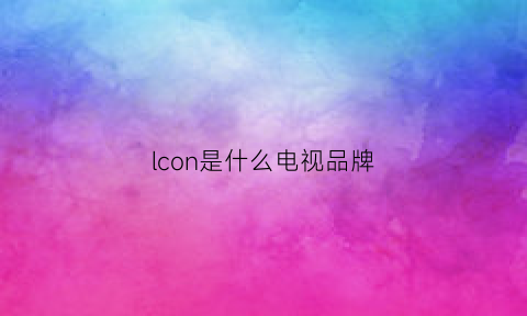 lcon是什么电视品牌(lcoocr是什么电视)