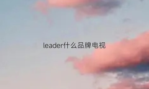 leader什么品牌电视(电视机elodl什么牌子)
