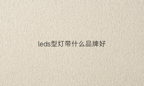 leds型灯带什么品牌好(led灯带哪个品牌)