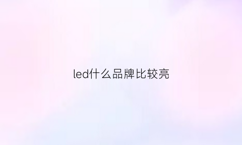 led什么品牌比较亮(哪个品牌led灯亮度高质量)