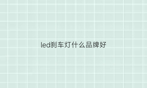 led刹车灯什么品牌好(led刹车灯和普通刹车灯)