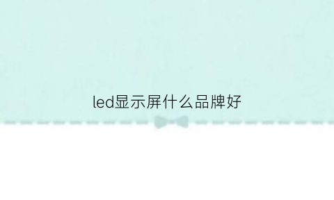 led显示屏什么品牌好(led显示屏哪些品牌好)