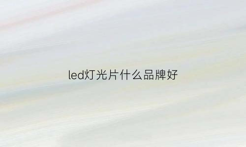 led灯光片什么品牌好(led灯光片什么品牌好耐用)