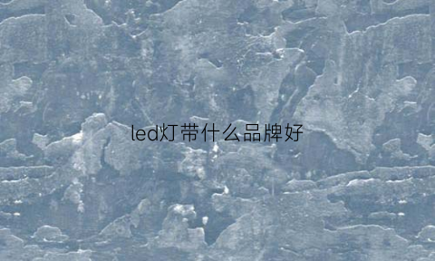 led灯带什么品牌好(led灯带什么品牌好用)