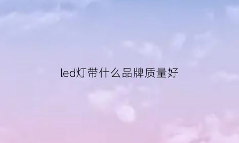 led灯带什么品牌质量好(led灯带什么品牌质量好耐用)