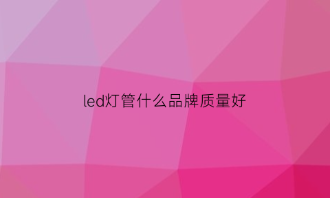 led灯管什么品牌质量好(led灯管是什么样的)