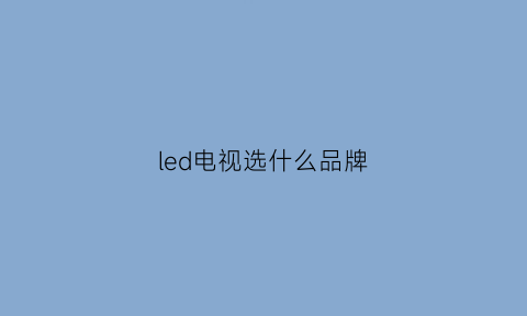 led电视选什么品牌(led电视选什么品牌比较好)