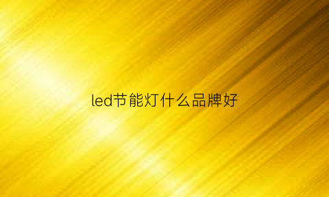 led节能灯什么品牌好(led节能灯什么品牌好)