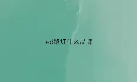 led路灯什么品牌(最好的led路灯厂家)