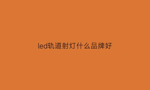 led轨道射灯什么品牌好(轨道射灯轨道什么材质好)