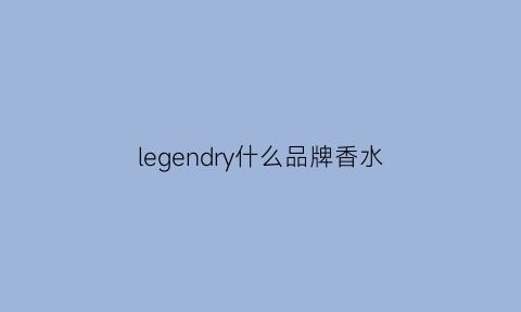 legendry什么品牌香水(legendperfume香水的价位)